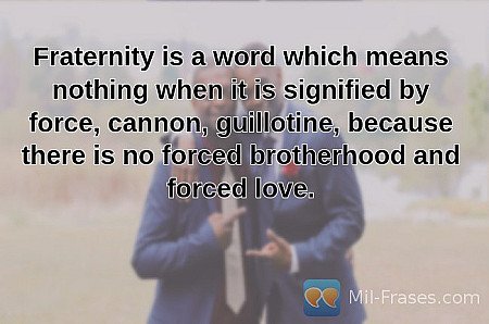 Fraternity is a word which means nothing when it is signified by force, cannon,...
