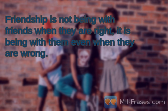Uma imagem com a seguinte frase Friendship is not being with friends when they are right, it is being with them even when they are wrong.