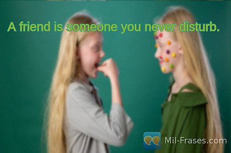 A friend is someone you never disturb.