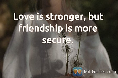 Love is stronger, but friendship is more secure.