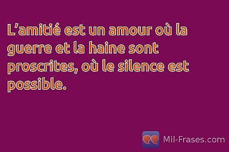 L’amitié est un amour où la guerre et la haine sont proscrites, où le silence es...