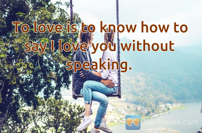 An image with the following quote To love is to know how to say I love you without speaking.