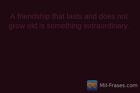 A friendship that lasts and does not grow old is something extraordinary.