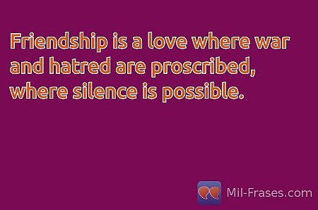 Friendship is a love where war and hatred are proscribed, where silence is possi...