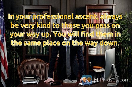 In your professional ascent, always be very kind to those you pass on your way u...