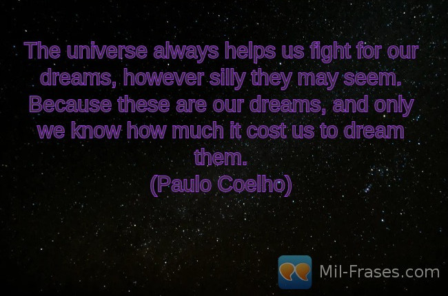 An image with the following quote The universe always helps us fight for our dreams, however silly they may seem. Because these are our dreams, and only we know how much it cost us to dream them.
(Paulo Coelho)
