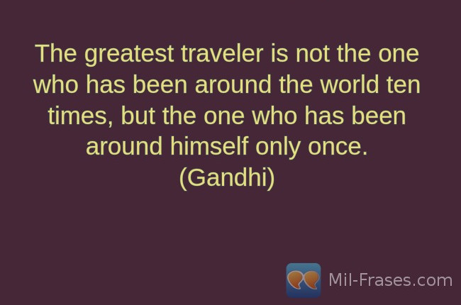 An image with the following quote The greatest traveler is not the one who has been around the world ten times, but the one who has been around himself only once.
(Gandhi)