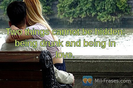 Two things cannot be hidden: being drunk and being in love.