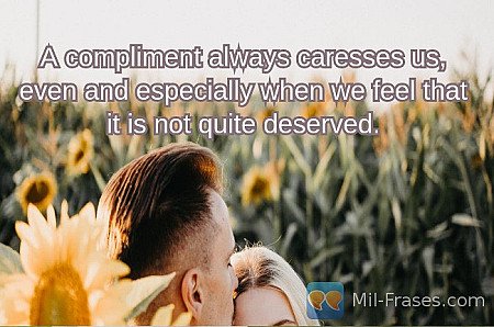 A compliment always caresses us, even and especially when we feel that it is not...
