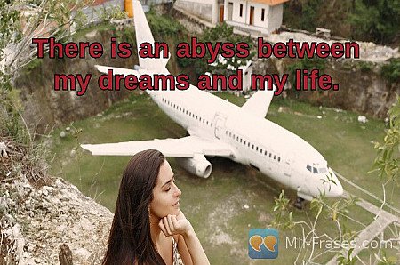 There is an abyss between my dreams and my life.