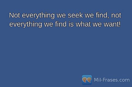 Not everything we seek we find, not everything we find is what we want!
