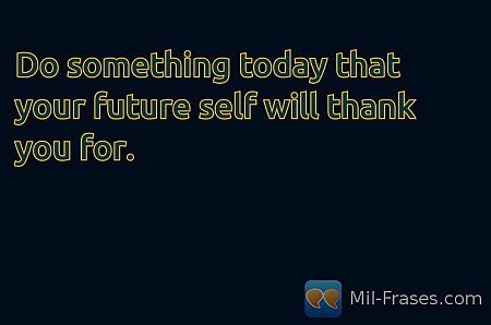 Do something today that your future self will thank you for.
