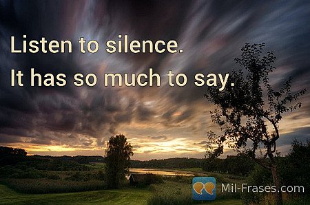 Listen to silence.

It has so much to say.