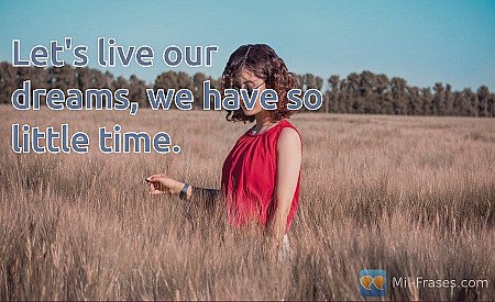 Let's live our dreams, we have so little time.