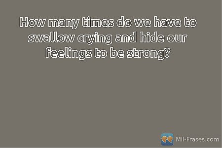 How many times do we have to swallow crying and hide our feelings to be strong?