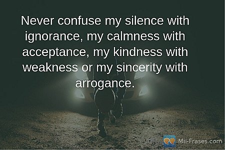 Never confuse my silence with ignorance, my calmness with acceptance, my kindnes...