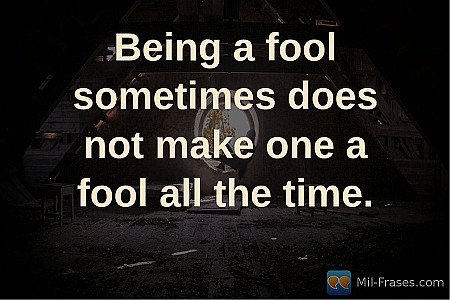 Being a fool sometimes does not make one a fool all the time.