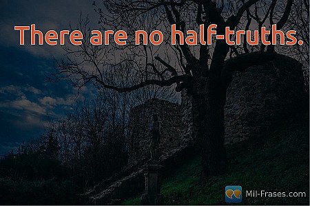 There are no half-truths.