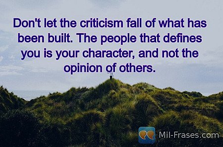 Don't let the criticism fall of what has been built. The people that defines you...