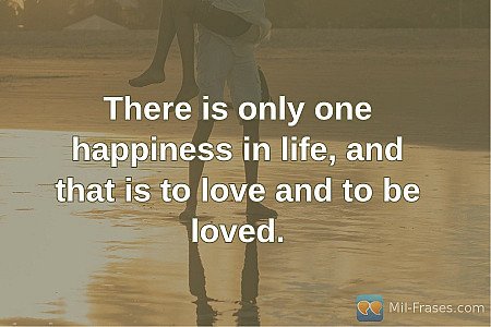 There is only one happiness in life, and that is to love and to be loved.