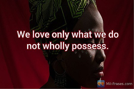 We love only what we do not wholly possess.