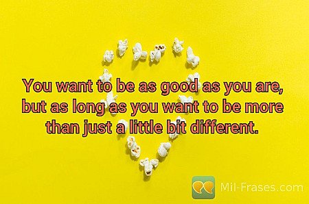 You want to be as good as you are, but as long as you want to be more than just...