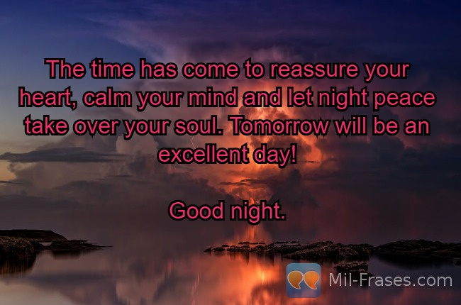 Uma imagem com a seguinte frase The time has come to reassure your heart, calm your mind and let night peace take over your soul. Tomorrow will be an excellent day!

Good night.