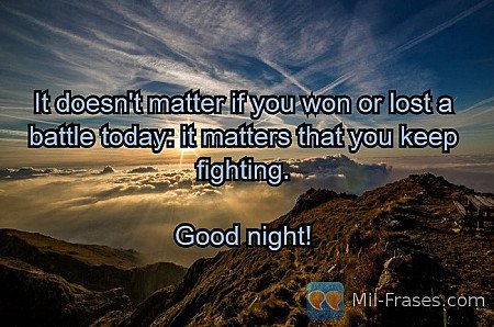 It doesn't matter if you won or lost a battle today: it matters that you keep fi...