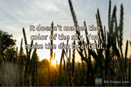 It doesn't matter the color of the sky. You make the day beautiful.