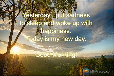 Yesterday I put sadness to sleep and woke up with happiness.
Today is my new day...