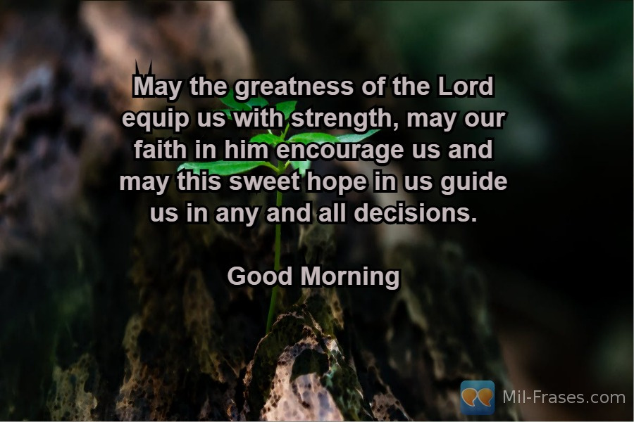 An image with the following quote May the greatness of the Lord equip us with strength, may our faith in him encourage us and may this sweet hope in us guide us in any and all decisions.

Good Morning