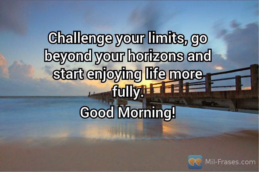 An image with the following quote Challenge your limits, go beyond your horizons and start enjoying life more fully.

Good Morning!
