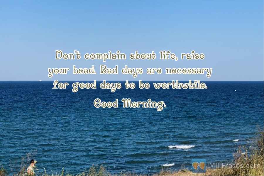 Une image avec la citation suivante Don't complain about life, raise your head. Bad days are necessary for good days to be worthwhile.

Good Morning.
