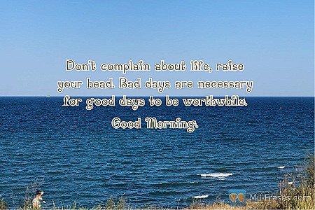 Don't complain about life, raise your head. Bad days are necessary for good days...