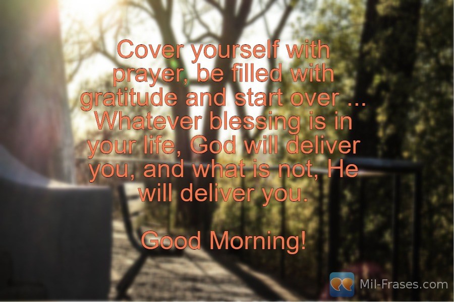 An image with the following quote Cover yourself with prayer, be filled with gratitude and start over ...
Whatever blessing is in your life, God will deliver you, and what is not, He will deliver you.

Good Morning!