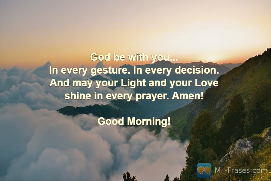 An image with the following quote God be with you...
In every gesture. In every decision.
And may your Light and your Love shine in every prayer. Amen!

Good Morning!