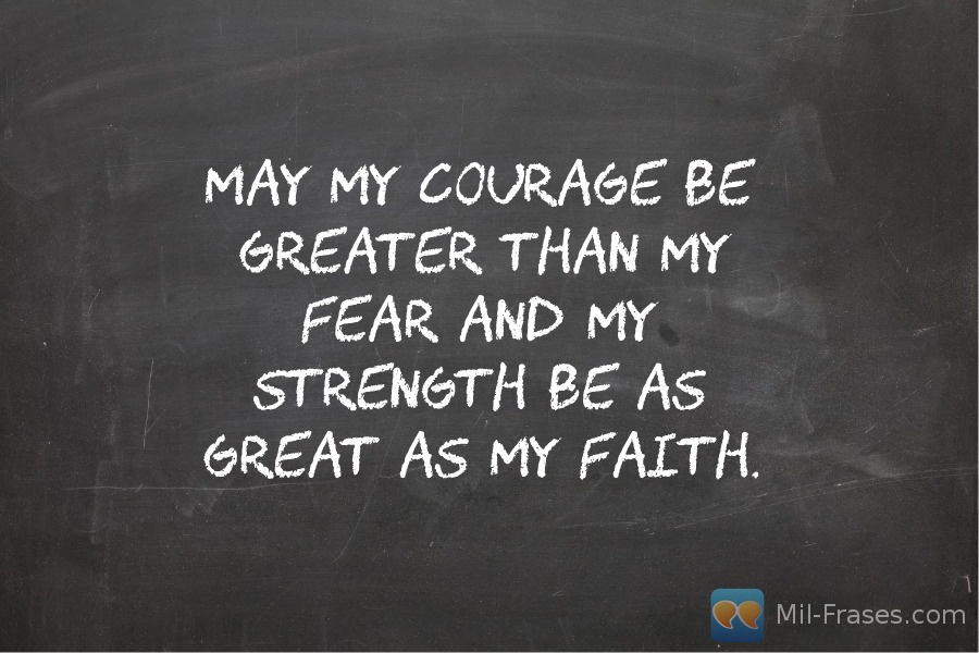 An image with the following quote May my courage be greater than my fear and my strength be as great as my Faith.