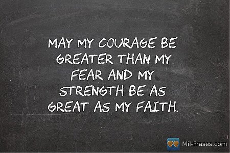 May my courage be greater than my fear and my strength be as great as my Faith.