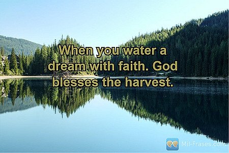 When you water a dream with faith. God blesses the harvest.
