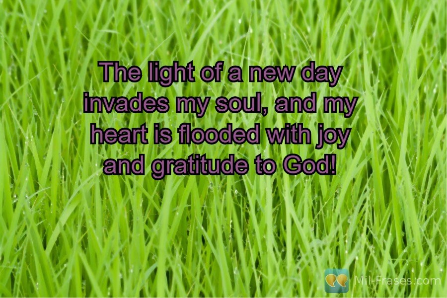 Uma imagem com a seguinte frase The light of a new day invades my soul, and my heart is flooded with joy and gratitude to God!