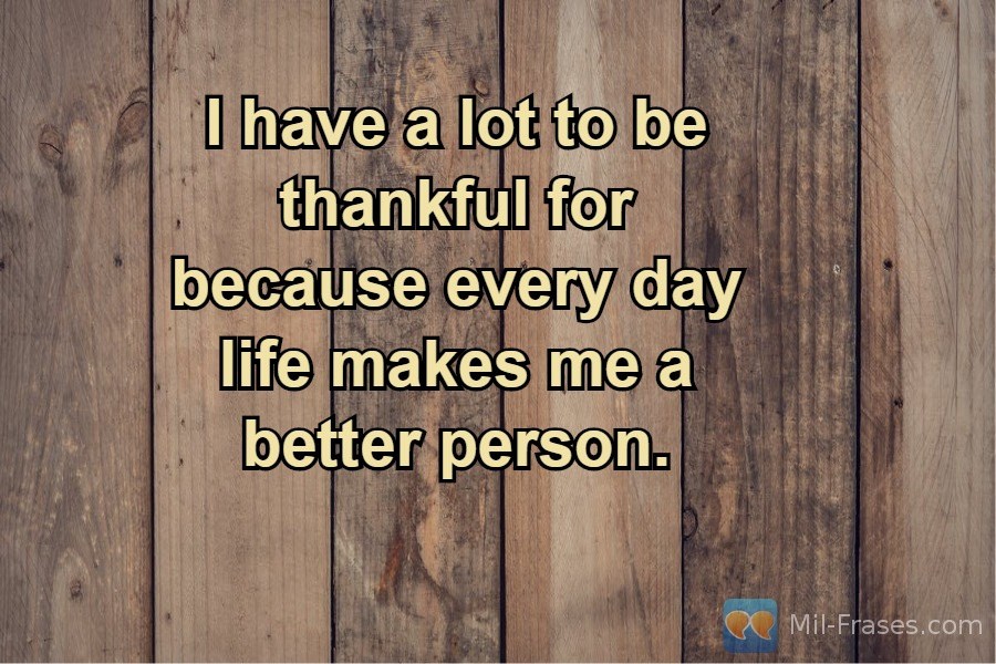An image with the following quote I have a lot to be thankful for because every day life makes me a better person.