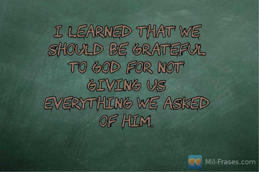 Uma imagem com a seguinte frase I learned that we should be grateful to God for not giving us everything we asked of him.