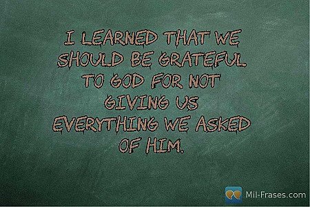 I learned that we should be grateful to God for not giving us everything we aske...
