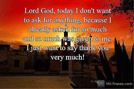 Lord God, today I don't want to ask for anything, because I already asked for so...
