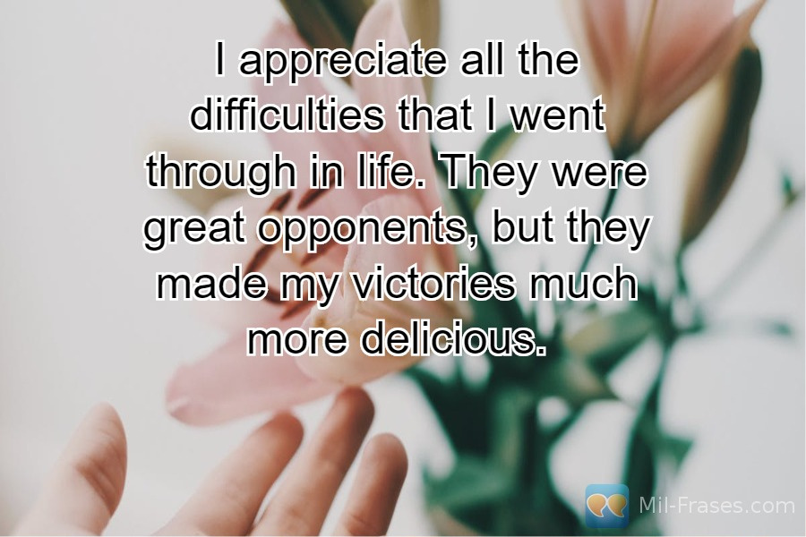 An image with the following quote I appreciate all the difficulties that I went through in life. They were great opponents, but they made my victories much more delicious.