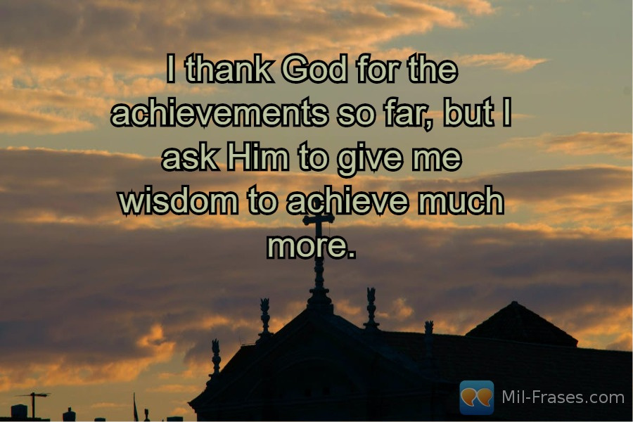 Une image avec la citation suivante I thank God for the achievements so far, but I ask Him to give me wisdom to achieve much more.