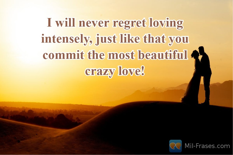 Uma imagem com a seguinte frase I will never regret loving intensely, just like that you commit the most beautiful crazy love!