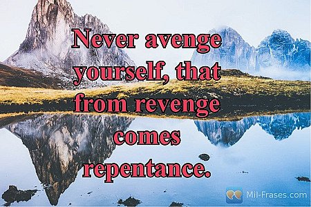 Never avenge yourself, that from revenge comes repentance.