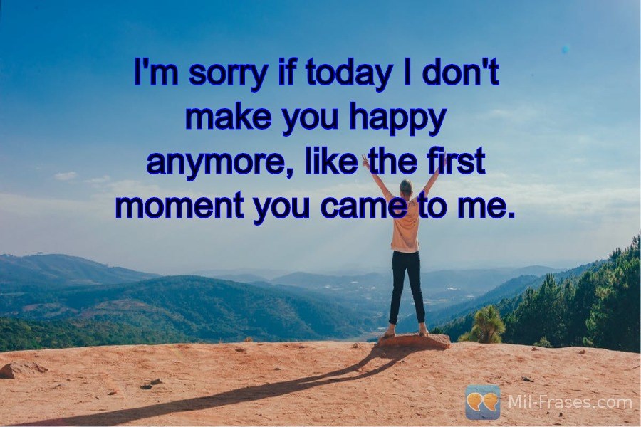 An image with the following quote I'm sorry if today I don't make you happy anymore, like the first moment you came to me.