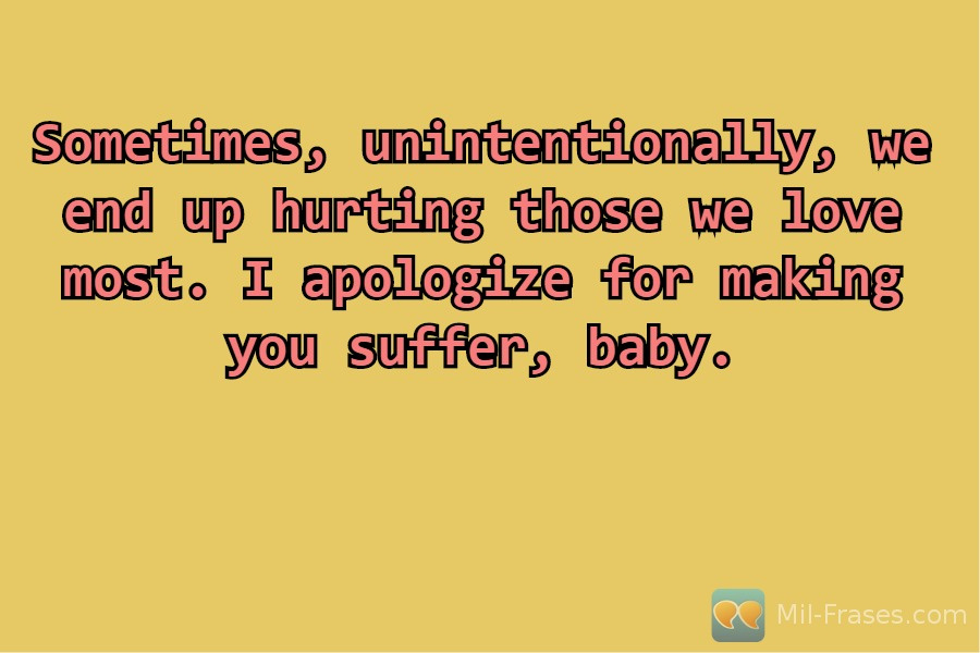 An image with the following quote Sometimes, unintentionally, we end up hurting those we love most. I apologize for making you suffer, baby.